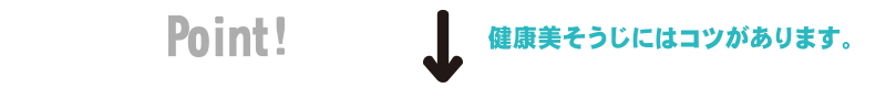 Point!健康美そうじにはコツがあります。
