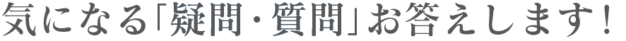 気になる「疑問・質問」お答えします！