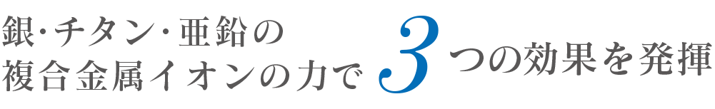 銀・チタン・亜鉛の複合金属イオンの力で3つの効果を発揮