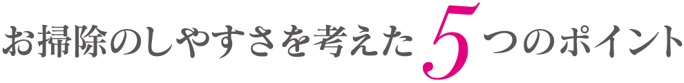 お掃除のしやすさを考えた5つのポイント