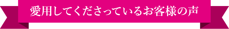 愛用してくださっているお客様の声